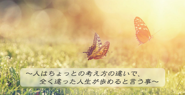 人はちょっとの考え方の違いで、全く違った人生が歩めると言う事
